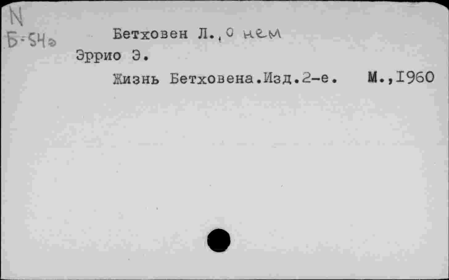 ﻿Бетховен Л.,0 н.г.^А Эррио Э.
Жизнь Бетховена.Изд.2-е.
М.,1960